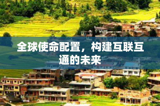 全球使命配置，构建互联互通的未来