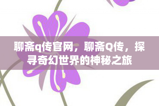 聊斋q传官网，聊斋Q传，探寻奇幻世界的神秘之旅