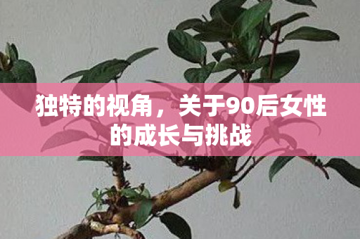 独特的视角，关于90后女性的成长与挑战