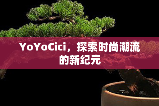 YoYoCici，探索时尚潮流的新纪元