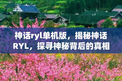 神话ryl单机版，揭秘神话RYL，探寻神秘背后的真相