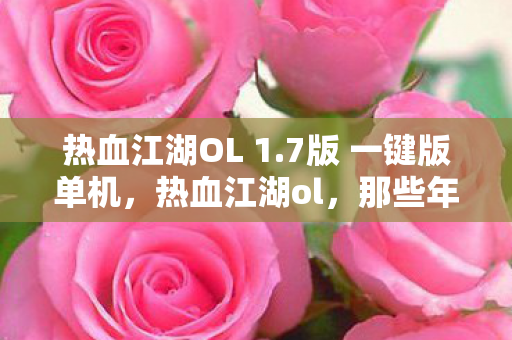 热血江湖OL 1.7版 一键版单机，热血江湖ol，那些年我们共同走过的江湖路