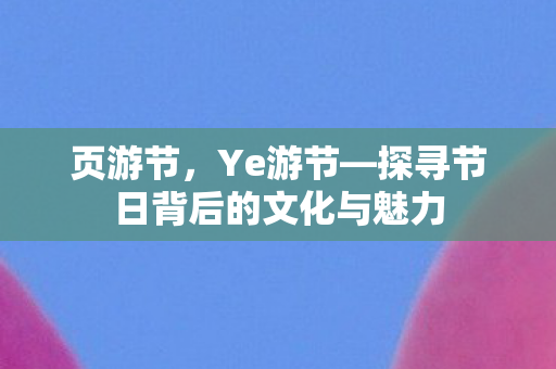 页游节，Ye游节—探寻节日背后的文化与魅力
