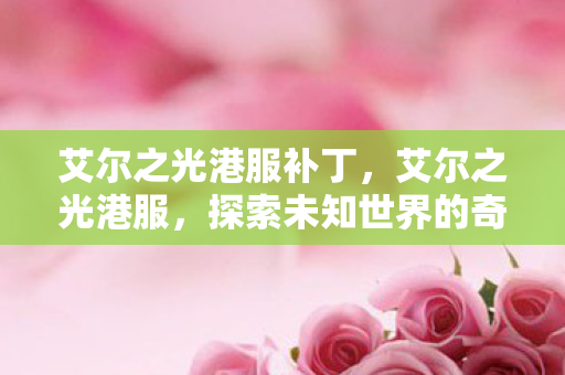 艾尔之光港服补丁，艾尔之光港服，探索未知世界的奇幻之旅