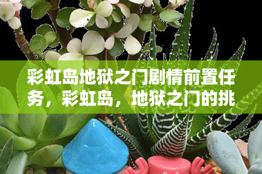 彩虹岛地狱之门剧情前置任务，彩虹岛，地狱之门的挑战与奇遇