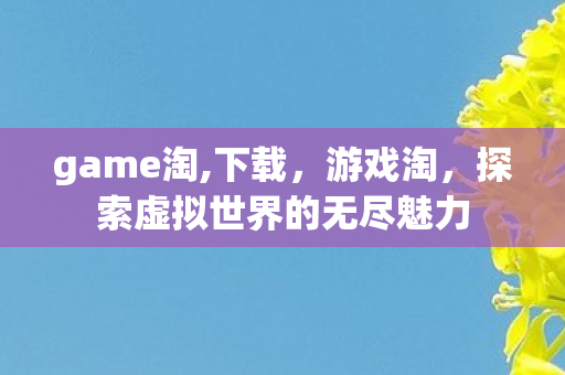 game淘,下载，游戏淘，探索虚拟世界的无尽魅力