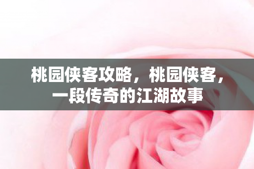 桃园侠客攻略，桃园侠客，一段传奇的江湖故事