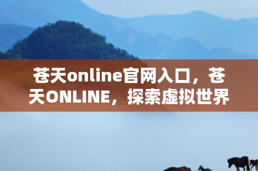 苍天online官网入口，苍天ONLINE，探索虚拟世界的无限可能