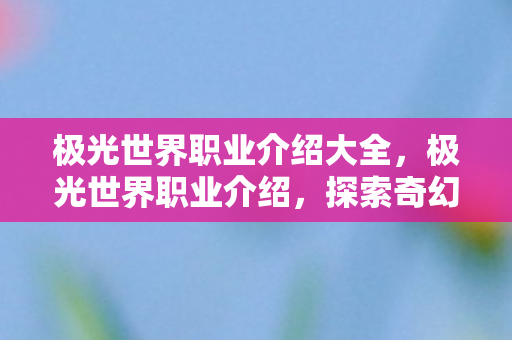 极光世界职业介绍大全，极光世界职业介绍，探索奇幻世界的多元角色