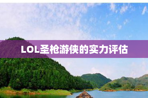 LOL圣枪游侠的实力评估