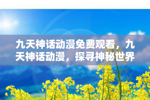 九天神话动漫免费观看，九天神话动漫，探寻神秘世界的奇幻之旅
