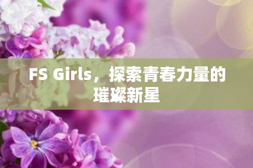 FS Girls，探索青春力量的璀璨新星