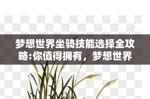 梦想世界坐骑技能选择全攻略:你值得拥有，梦想世界的新坐骑，探索未知的奇妙之旅
