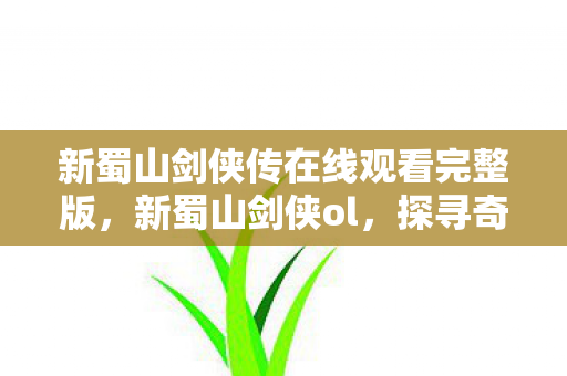 新蜀山剑侠传在线观看完整版，新蜀山剑侠ol，探寻奇幻武侠世界的无尽魅力