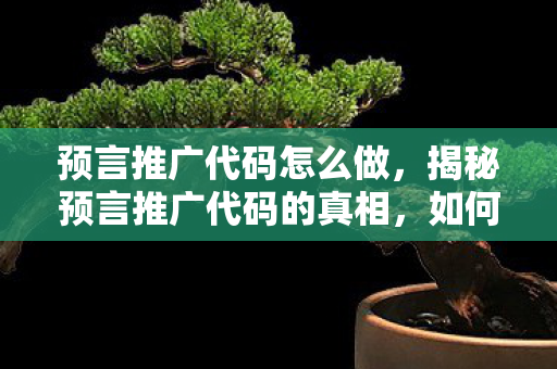 预言推广代码怎么做，揭秘预言推广代码的真相，如何避免陷入陷阱？