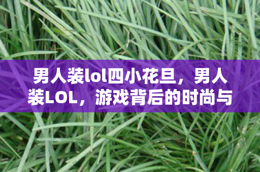 男人装lol四小花旦，男人装LOL，游戏背后的时尚与魅力