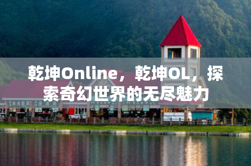 乾坤Online，乾坤OL，探索奇幻世界的无尽魅力