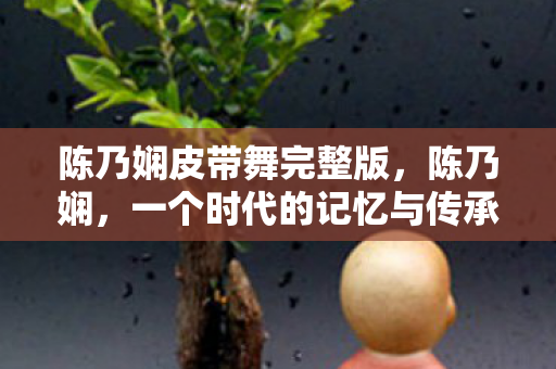 陈乃娴皮带舞完整版，陈乃娴，一个时代的记忆与传承（2009）