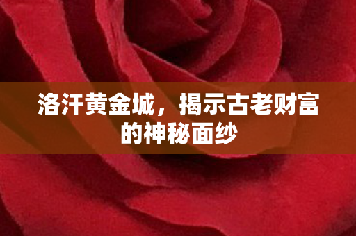 洛汗黄金城，揭示古老财富的神秘面纱