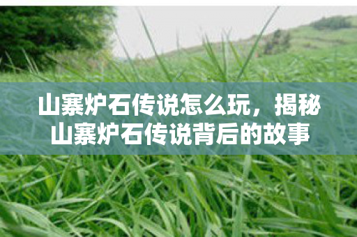 山寨炉石传说怎么玩，揭秘山寨炉石传说背后的故事