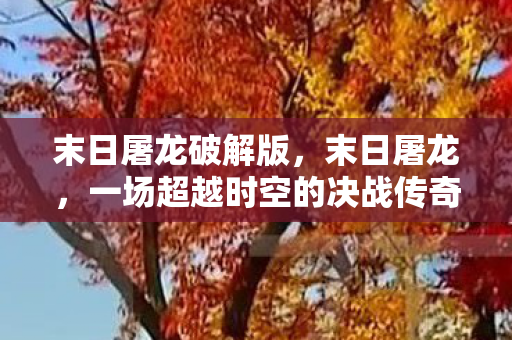 末日屠龙破解版，末日屠龙，一场超越时空的决战传奇