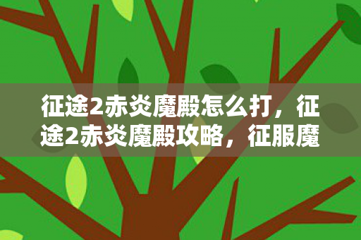 征途2赤炎魔殿怎么打，征途2赤炎魔殿攻略，征服魔殿，成为巅峰王者！