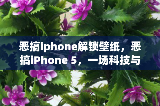 恶搞iphone解锁壁纸，恶搞iPhone 5，一场科技与娱乐的狂欢