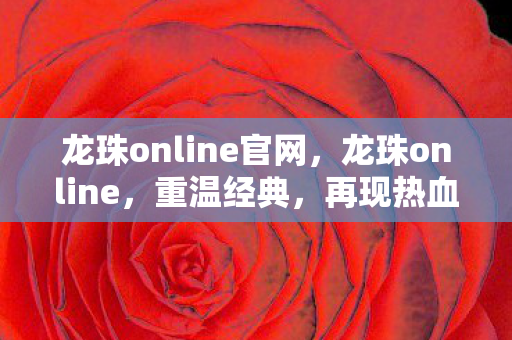 龙珠online官网，龙珠online，重温经典，再现热血战斗