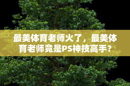 最美体育老师火了，最美体育老师竟是PS神技高手？