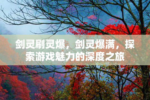 剑灵刷灵爆，剑灵爆满，探索游戏魅力的深度之旅