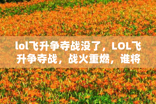 lol飞升争夺战没了，LOL飞升争夺战，战火重燃，谁将成为最强王者？