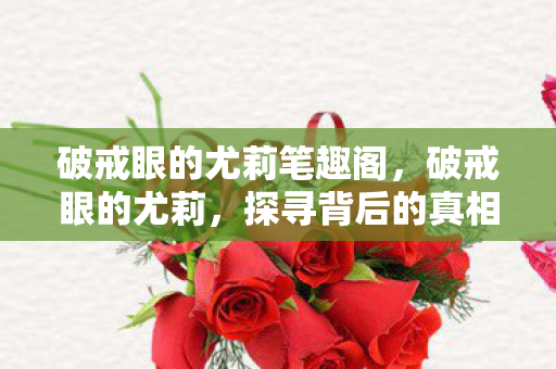 破戒眼的尤莉笔趣阁，破戒眼的尤莉，探寻背后的真相与成长之路