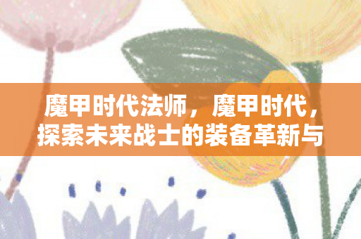魔甲时代法师，魔甲时代，探索未来战士的装备革新与战斗进化