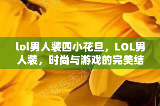 lol男人装四小花旦，LOL男人装，时尚与游戏的完美结合