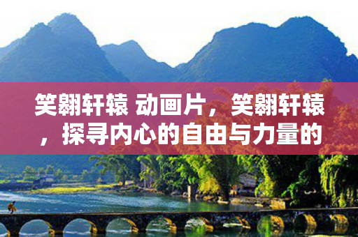 笑翱轩辕 动画片，笑翱轩辕，探寻内心的自由与力量的旅程