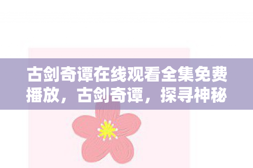 古剑奇谭在线观看全集免费播放，古剑奇谭，探寻神秘世界的CDKEY之旅