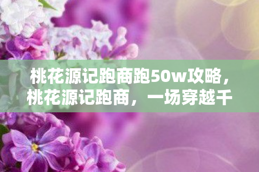 桃花源记跑商跑50w攻略，桃花源记跑商，一场穿越千年的商业冒险之旅