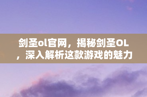 剑圣ol官网，揭秘剑圣OL，深入解析这款游戏的魅力所在