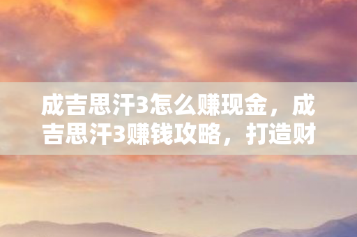成吉思汗3怎么赚现金，成吉思汗3赚钱攻略，打造财富帝国的新篇章
