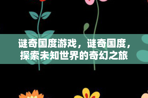 谜奇国度游戏，谜奇国度，探索未知世界的奇幻之旅