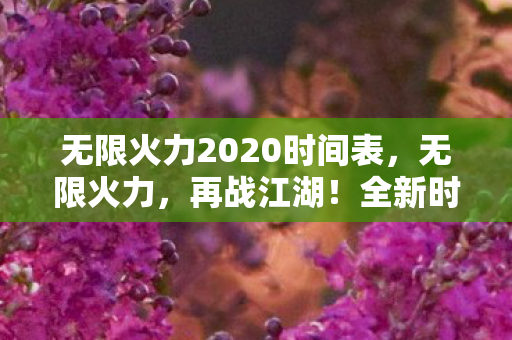 无限火力2020时间表，无限火力，再战江湖！全新时间表揭晓，不容错过！