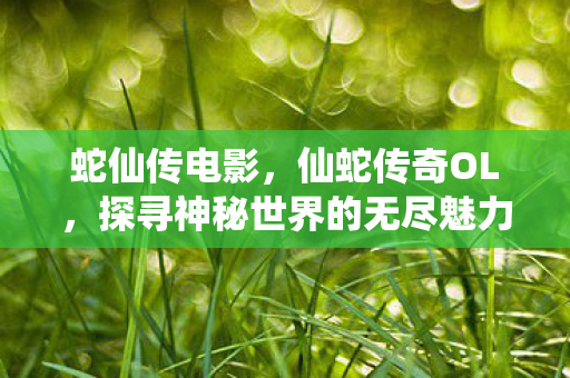 蛇仙传电影，仙蛇传奇OL，探寻神秘世界的无尽魅力