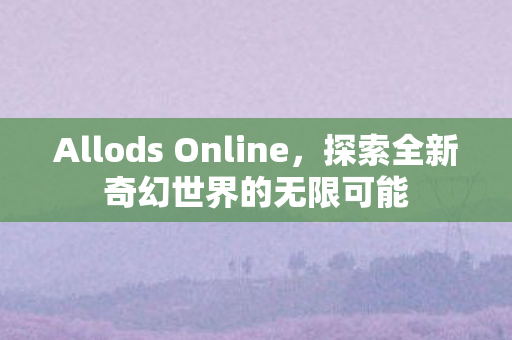 Allods Online，探索全新奇幻世界的无限可能