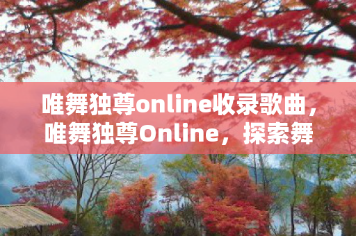 唯舞独尊online收录歌曲，唯舞独尊Online，探索舞蹈世界的无尽魅力
