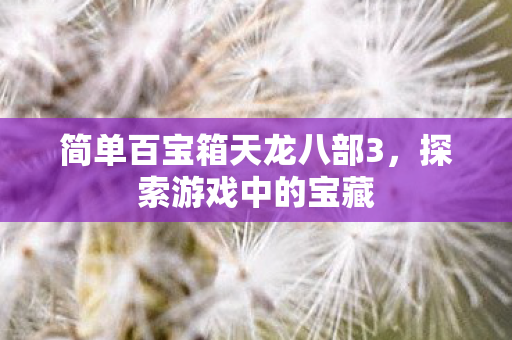 简单百宝箱天龙八部3，探索游戏中的宝藏