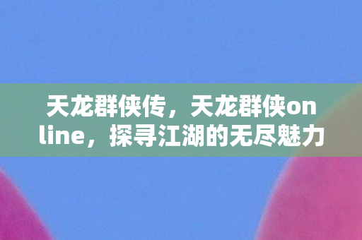 天龙群侠传，天龙群侠online，探寻江湖的无尽魅力