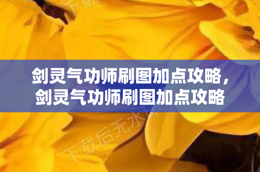 剑灵气功师刷图加点攻略，剑灵气功师刷图加点攻略
