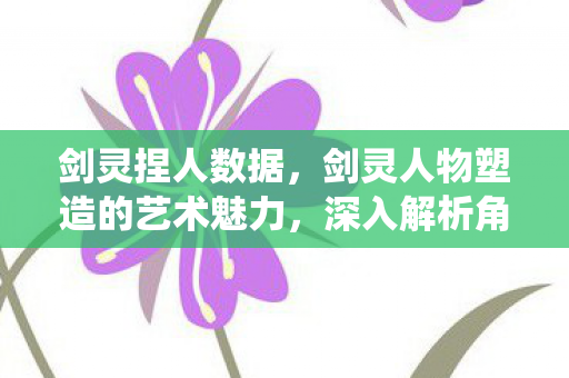 剑灵捏人数据，剑灵人物塑造的艺术魅力，深入解析角色捏人系统
