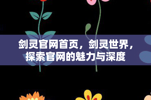剑灵官网首页，剑灵世界，探索官网的魅力与深度