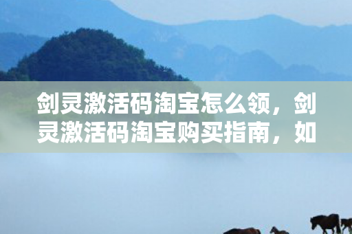 剑灵激活码淘宝怎么领，剑灵激活码淘宝购买指南，如何安全快捷获取游戏激活码